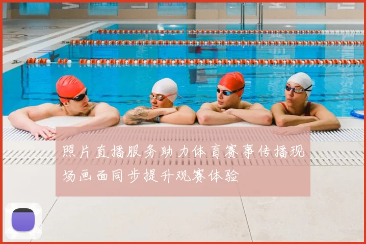 照片直播服务助力体育赛事传播现场画面同步提升观赛体验