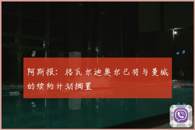 阿斯报:格瓦尔迪奥尔已将与曼城的续约计划搁置
