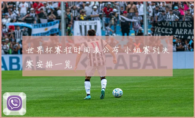 世界杯赛程时间表公布 小组赛到决赛安排一览