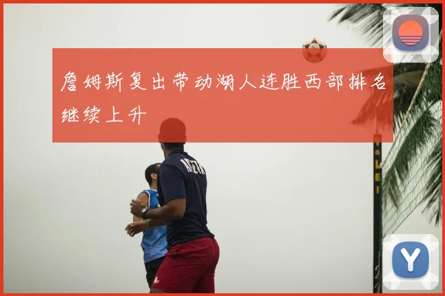 詹姆斯复出带动湖人连胜西部排名继续上升