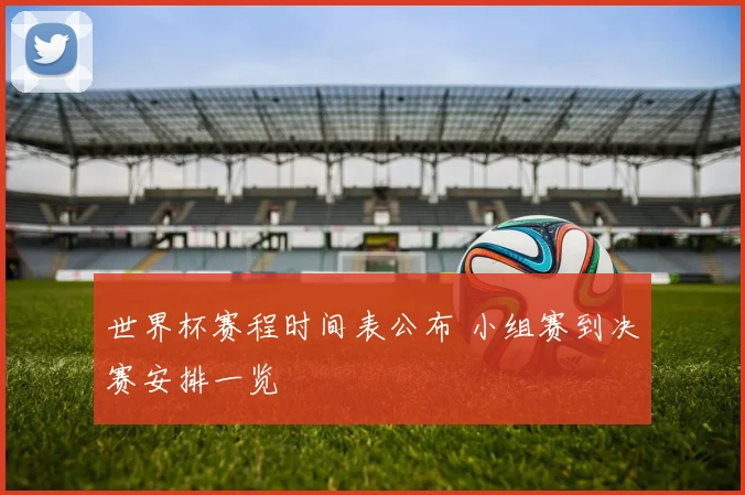 世界杯赛程时间表公布 小组赛到决赛安排一览