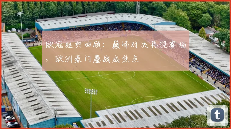 欧冠经典回顾:巅峰对决再现赛场,欧洲豪门鏖战成焦点