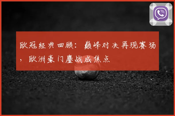 欧冠经典回顾:巅峰对决再现赛场,欧洲豪门鏖战成焦点