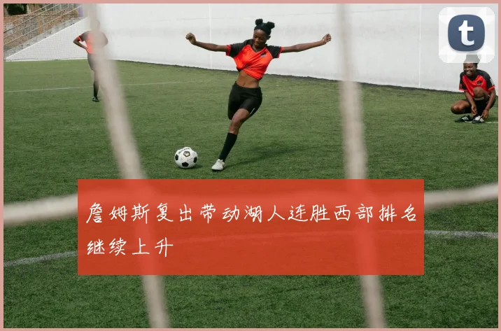 詹姆斯复出带动湖人连胜西部排名继续上升