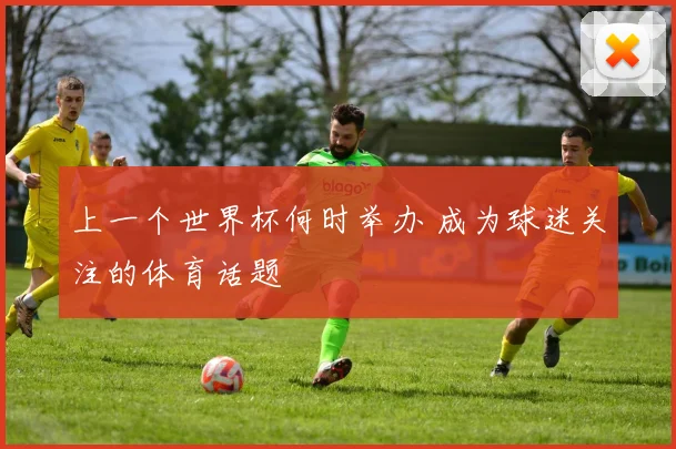 上一个世界杯何时举办 成为球迷关注的体育话题