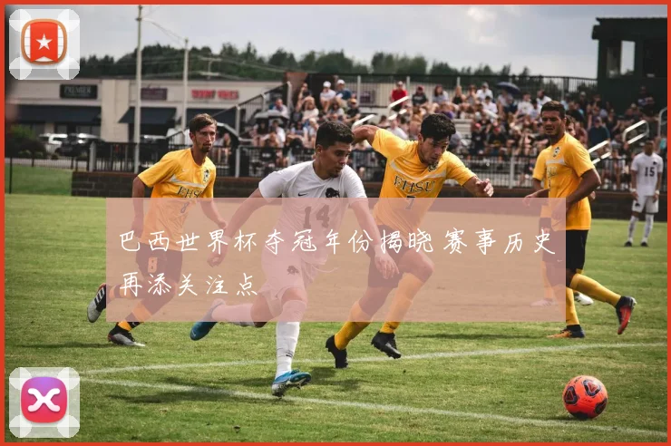 巴西世界杯夺冠年份揭晓 赛事历史再添关注点
